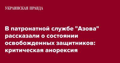 Елена Толкачева - В патронатной службе "Азова" рассказали о состоянии освобожденных защитников: критическая анорексия - pravda.com.ua