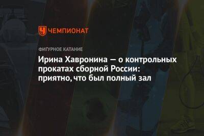 Яна Левхина - Ирина Хавронина — о контрольных прокатах сборной России: приятно, что был полный зал - championat.com - Москва - Россия