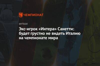 Роберто Манчини - Экс-игрок «Интера» Санетти: будет грустно не видеть Италию на чемпионате мира - championat.com - Англия - Италия - Аргентина - Катар