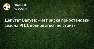 Николай Валуев - Депутат Валуев: «Нет риска приостановки сезона РПЛ, волноваться не стоит» - bombardir.ru - Россия