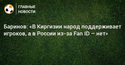 Дмитрий Баринов - Баринов: «В Киргизии народ поддерживает игроков, а в России из-за Fan ID – нет» - bombardir.ru - Россия - Киргизия