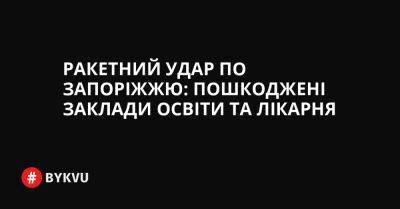 Ракетний удар по Запоріжжю: пошкоджені заклади освіти та лікарня - bykvu.com - Украина - Twitter