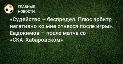 «Судейство – беспредел. Плюс арбитр негативно ко мне отнесся после игры». Евдокимов – после матча со «СКА-Хабаровском» - bombardir.ru - Хабаровск