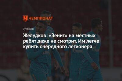Желудков: «Зенит» на местных ребят даже не смотрит. Им легче купить очередного легионера - championat.com - Санкт-Петербург