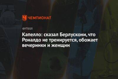 Сильвио Берлускони - Фабио Капелло - Капелло: сказал Берлускони, что Роналдо не тренируется, обожает вечеринки и женщин - championat.com