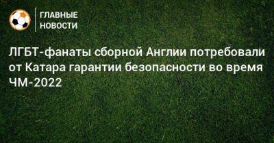 ЛГБТ-фанаты сборной Англии потребовали от Катара гарантии безопасности во время ЧМ-2022 - bombardir.ru - Англия - Катар