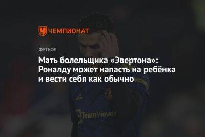Криштиану Роналду - Мать болельщика «Эвертона»: Роналду может напасть на ребёнка и вести себя как обычно - championat.com