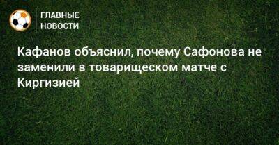 Матвей Сафонов - Виталий Кафанов - Кафанов объяснил, почему Сафонова не заменили в товарищеском матче с Киргизией - bombardir.ru - Краснодар - Киргизия