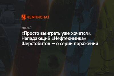 «Просто выиграть уже хочется». Нападающий «Нефтехимика» Шерстобитов — о серии поражений - championat.com - Новосибирск