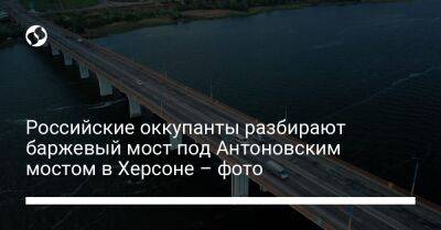 Российские оккупанты разбирают баржевый мост под Антоновским мостом в Херсоне – фото - liga.net - Украина - Херсон - Twitter