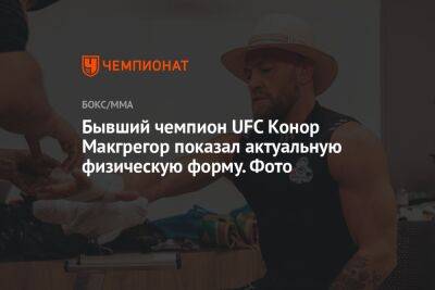 Дастин Порье - Конор Макгрегор - Бывший чемпион UFC Конор Макгрегор показал актуальную физическую форму. Фото - championat.com - США - Ирландия