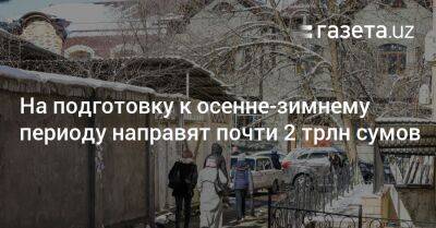 На подготовку к осенне-зимнему периоду направят почти 2 трлн сумов - gazeta.uz - Узбекистан