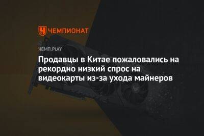 Продавцы в Китае пожаловались на рекордно низкий спрос на видеокарты из-за ухода майнеров - championat.com - Китай