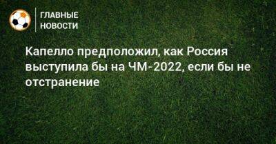 Валерий Карпин - Фабио Капелло - Капелло предположил, как Россия выступила бы на ЧМ-2022, если бы не отстранение - bombardir.ru - Россия - Катар