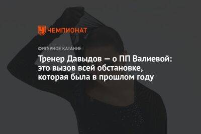 Камила Валиева - Сергей Давыдов - Тренер Давыдов — о ПП Валиевой: это вызов всей обстановке, которая была в прошлом году - championat.com - Россия