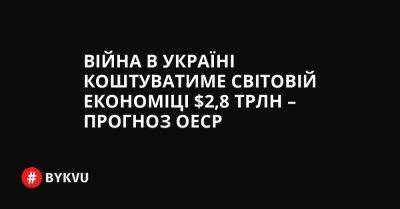 Війна в Україні коштуватиме світовій економіці $2,8 трлн – прогноз ОЕСР - bykvu.com - США - Украина - Росія