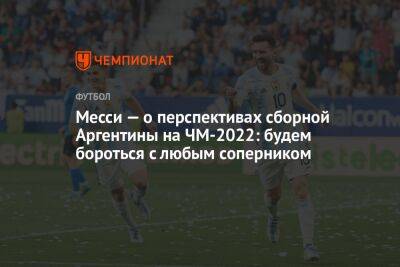 Лионель Месси - Месси — о перспективах сборной Аргентины на ЧМ-2022: будем бороться с любым соперником - championat.com - Хорватия - Аргентина - Катар