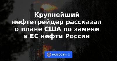 Эльвира Набиуллина - Джо Байден - Крупнейший нефтетрейдер рассказал о плане США по замене в ЕС нефти России - smartmoney.one - Россия - США - Англия - Германия - Венгрия - Польша - Ляйен