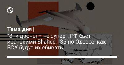 Тема дня | "Эти дроны – не супер". РФ бьет иранскими Shahed 136 по Одессе: как ВСУ будут их сбивать - liga.net - Россия - Украина - Николаев - Иран - Николаевская обл. - Одесса - Днепропетровская обл. - Одесская обл.