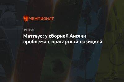 Гарета Саутгейта - Маттеус Лотар - Маттеус: у сборной Англии проблема с вратарской позицией - championat.com - Россия - Англия - Германия - Франция - Катар