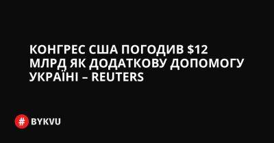 Джо Байден - Конгрес США погодив $12 млрд як додаткову допомогу Україні – Reuters - bykvu.com - США - Украина - місто Конгрес - Reuters