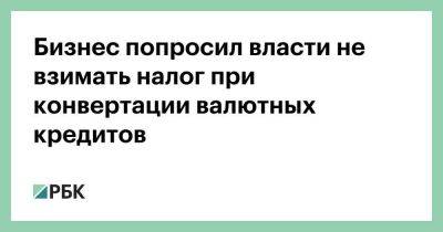Бизнес попросил власти не взимать налог при конвертации валютных кредитов - smartmoney.one - Россия