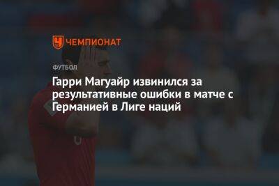 Гарри Магуайр - Гарри Магуайр извинился за результативные ошибки в матче с Германией в Лиге наций - championat.com - Англия - Германия - Катар