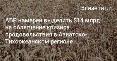 АБР намерен выделить $14 млрд на облегчение кризиса продовольствия в Азиатско-Тихоокеанском регионе - gazeta.uz - Украина - Узбекистан