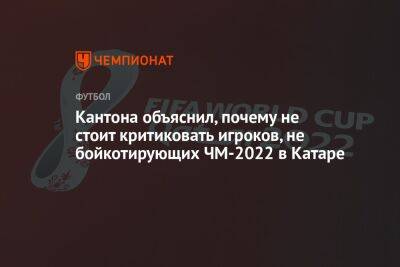 Кантона объяснил, почему не стоит критиковать игроков, не бойкотирующих ЧМ-2022 в Катаре - championat.com - Катар