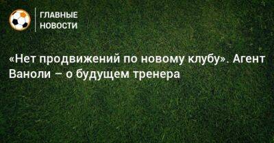 Паоло Ваноль - «Нет продвижений по новому клубу». Агент Ваноли – о будущем тренера - bombardir.ru