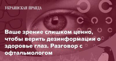 Ваше зрение слишком ценно, чтобы верить дезинформации о здоровье глаз. Разговор с офтальмологом - pravda.com.ua
