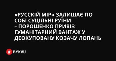 «Русскій мір» залишає по собі суцільні руїни – Порошенко привіз гуманітарний вантаж у деокуповану Козачу Лопань - bykvu.com - Украина - Росія