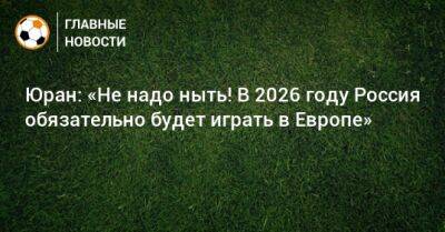 Юран: «Не надо ныть! В 2026 году Россия обязательно будет играть в Европе» - bombardir.ru - Россия - Катар