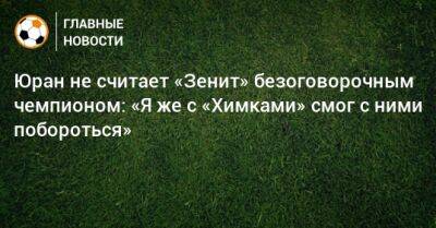 Юран не считает «Зенит» безоговорочным чемпионом: «Я же с «Химками» смог с ними побороться» - bombardir.ru - Россия - Санкт-Петербург - Оренбург - Самара