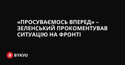 Єнс Столтенберг - «Просуваємось вперед» – Зеленський прокоментував ситуацію на фронті - bykvu.com - Украина - Росія