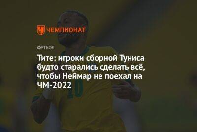 Тите: игроки сборной Туниса будто старались сделать всё, чтобы Неймар не поехал на ЧМ-2022 - championat.com - Бразилия - Тунис - Тунисская Респ.