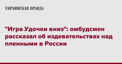 Дмитрий Лубинец - "Игра Удочки вниз": омбудсмен рассказал об издевательствах над пленными в России - pravda.com.ua - Россия - Украина