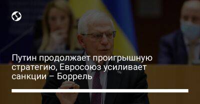 Жозеп Боррель - Путин продолжает проигрышную стратегию, Евросоюз усиливает санкции – Боррель - liga.net - Россия - Украина - Ляйен - Twitter