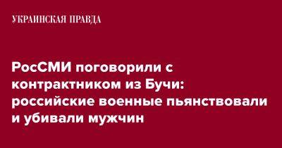 РосСМИ поговорили с контрактником из Бучи: российские военные пьянствовали и убивали мужчин - pravda.com.ua - Россия - Украина