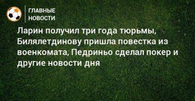 Ларин получил три года тюрьмы, Билялетдинову пришла повестка из военкомата, Педриньо сделал покер и другие новости дня - bombardir.ru - Россия - Бразилия - Португалия - Тунис - Юар