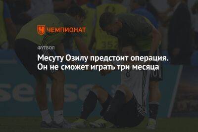 Месут Озил - Месуту Озилу предстоит операция. Он не сможет играть три месяца - championat.com - Лондон - Турция - Мадрид