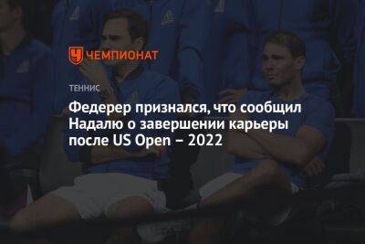 Роджер Федерер - Рафаэль Надаль - Джон Сок - Фрэнсис Тиафо - Федерер признался, что сообщил Надалю о завершении карьеры после US Open – 2022 - championat.com - США - New York