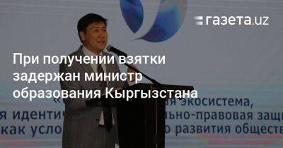 Министр образования Кыргызстана задержан при получении взятки - gazeta.uz - Узбекистан - Киргизия