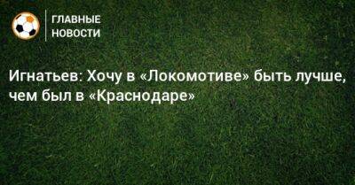 Иван Игнатьев - Игнатьев: Хочу в «Локомотиве» быть лучше, чем был в «Краснодаре» - bombardir.ru - Краснодар