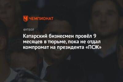 Нассер Аль-Хелаифи - Катарский бизнесмен провёл 9 месяцев в тюрьме, пока не отдал компромат на президента «ПСЖ» - championat.com - Катар