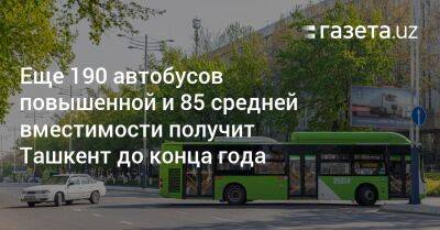 Еще 190 автобусов повышенной и 85 средней вместимости получит Ташкент до конца года - gazeta.uz - Узбекистан - Ташкент