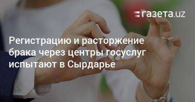 Регистрацию и расторжение брака через центры госуслуг испытают в Сырдарье - gazeta.uz - Узбекистан