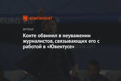 Антонио Конт - Конте обвинил в неуважении журналистов, связывающих его с работой в «Ювентусе» - championat.com