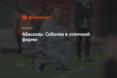 Валентина Сивкович - Гильермо Абаскаль - Абаскаль: Соболев в отличной форме - championat.com - Россия