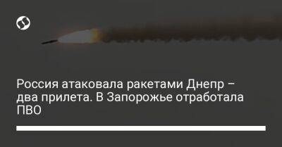 Кирилл Тимошенко - Александр Старух - Россия атаковала ракетами Днепр – два прилета. В Запорожье отработала ПВО - liga.net - Россия - США - Украина - Днепр - Запорожье